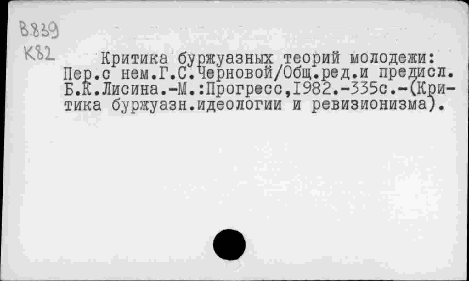 ﻿Г '
Критика буржуазных теорий молодежи: Пер.с нем.Г.С.Черновой/Общ.ред.и предисл. Б.К.Лисина.-М.:Прогресс,1982.-335с.-(Критика буржуазн.идеологии и ревизионизма).